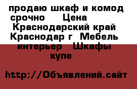 продаю шкаф и комод.срочно!! › Цена ­ 7 000 - Краснодарский край, Краснодар г. Мебель, интерьер » Шкафы, купе   